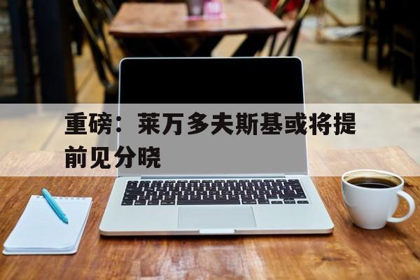 包含重磅：莱万多夫斯基或将提前见分晓的词条|